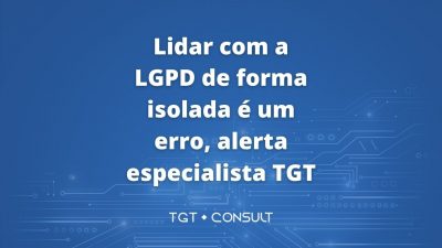 Maior erro das empresas tem sido lidar com a LGPD de forma isolada, alerta analista da TGT Consult