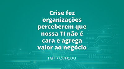Crise fez organizações perceberem que nossa TI não é cara e agrega valor ao negócio