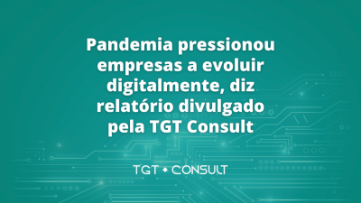 Pandemia pressionou empresas a evoluir digitalmente, diz relatório divulgado pela TGT Consult