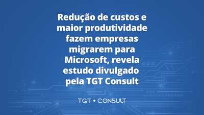 Redução de custos e maior produtividade fazem empresas migrarem para Microsoft, revela estudo divulgado pela TGT Consult