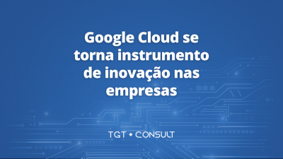 Google Cloud se torna instrumento de inovação nas empresas, diz novo estudo TGT ISG