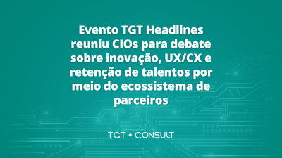 Evento TGT Headlines reuniu CIOs para debate sobre inovação, UX/CX e retenção de talentos por meio do ecossistema de parceiros