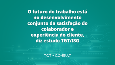 O futuro do trabalho está no desenvolvimento conjunto da satisfação do colaborador e experiência do cliente, diz estudo TGT/ISG