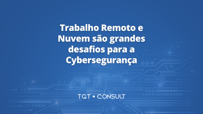 Trabalho Remoto e Nuvem são grandes desafios para a Cybersegurança