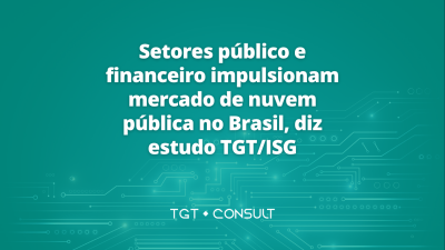 Setores público e financeiro impulsionam mercado de nuvem pública no Brasil, diz estudo TGT/ISG