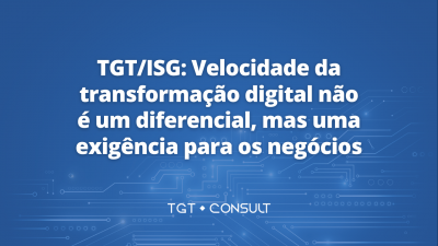 TGT/ISG: Velocidade da transformação digital não é um diferencial, mas uma exigência para os negócios