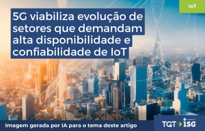 5G viabiliza evolução de setores que demandam alta disponibilidade e confiabilidade de IOT, diz estudo da parceria TGT ISG
